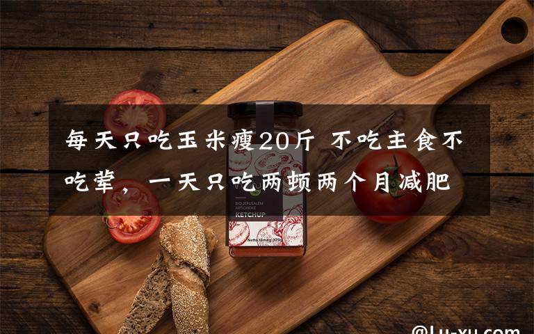 每天只吃玉米瘦20斤 不吃主食不吃荤，一天只吃两顿两个月减肥25斤 结果她“饿”出了脂肪肝