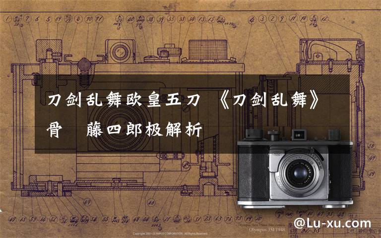 刀剑乱舞欧皇五刀 《刀剑乱舞》骨喰藤四郎极解析文章配图