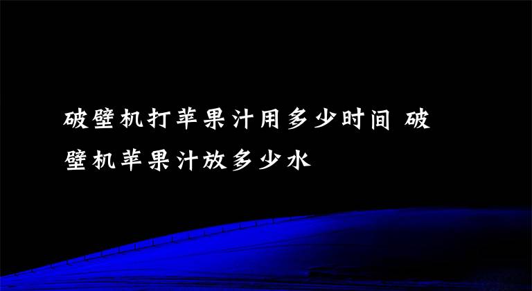 破壁机打苹果汁用多少时间 破壁机苹果汁放多少水