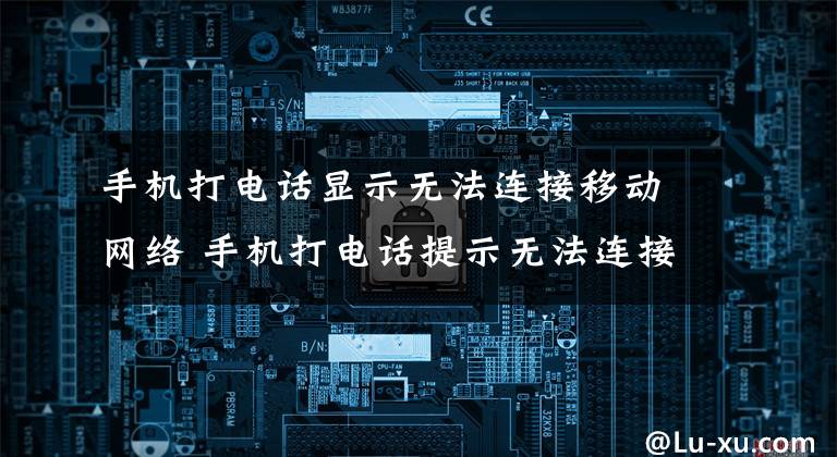 手机打电话显示无法连接移动网络 手机打电话提示无法连接移动网络文章配图