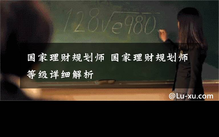 国家理财规划师 国家理财规划师等级详细解析文章配图