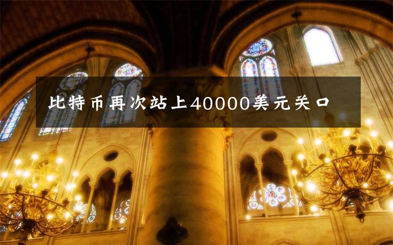 比特币再次站上40000美元关口