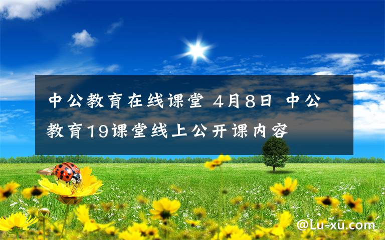 中公教育在线课堂 4月8日 中公教育19课堂线上公开课内容文章配图