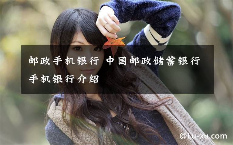 邮政手机银行 中国邮政储蓄银行手机银行介绍文章配图