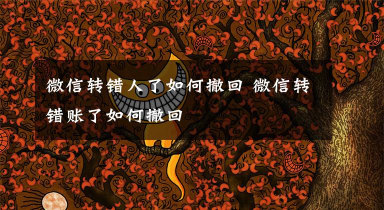 微信转错人了如何撤回 微信转错账了如何撤回文章配图