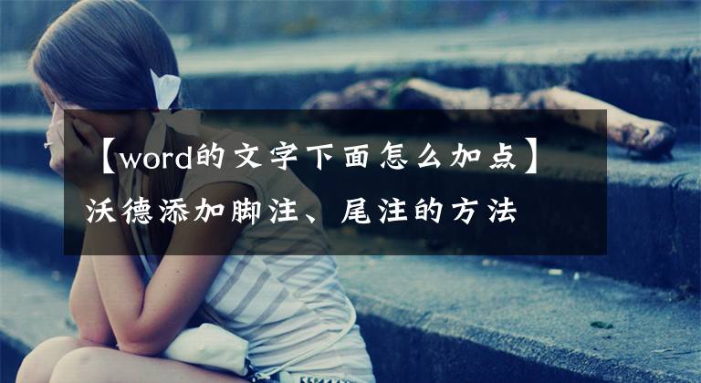 【word的文字下面怎么加点】沃德添加脚注、尾注的方法文章配图