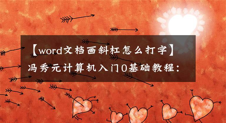 【word文档画斜杠怎么打字】冯秀元计算机入门0基础教程：如何创建word的斜杠头表文章配图