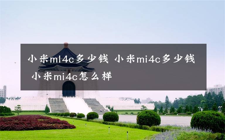 小米ml4c多少钱 小米mi4c多少钱 小米mi4c怎么样文章配图