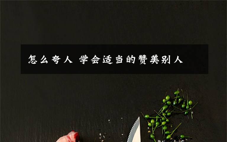 怎么夸人 学会适当的赞美别人文章配图