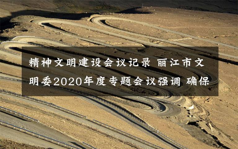 精神文明建设会议记录 丽江市文明委2020年度专题会议强调 确保全市精神文明创建工作常态化长效化文章配图