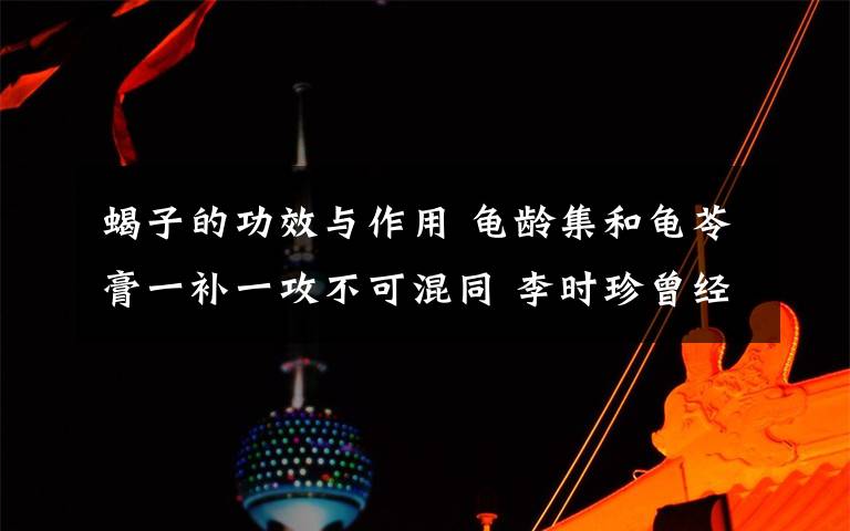 蝎子的功效与作用 龟龄集和龟苓膏一补一攻不可混同 李时珍曾经在南京牛首山采到牛膝文章配图