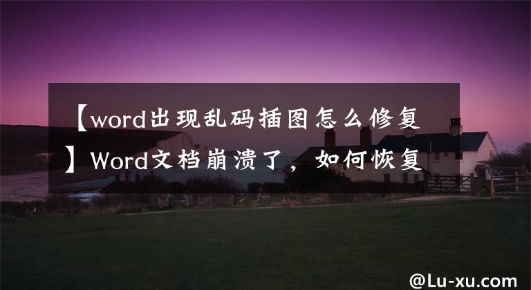 【word出现乱码插图怎么修复】Word文档崩溃了，如何恢复？文章配图