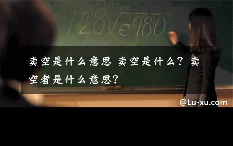 卖空是什么意思 卖空是什么？卖空者是什么意思？文章配图