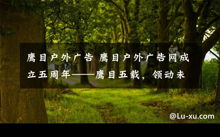 鹰目户外广告 鹰目户外广告网成立五周年——鹰目五载，领动未来文章配图