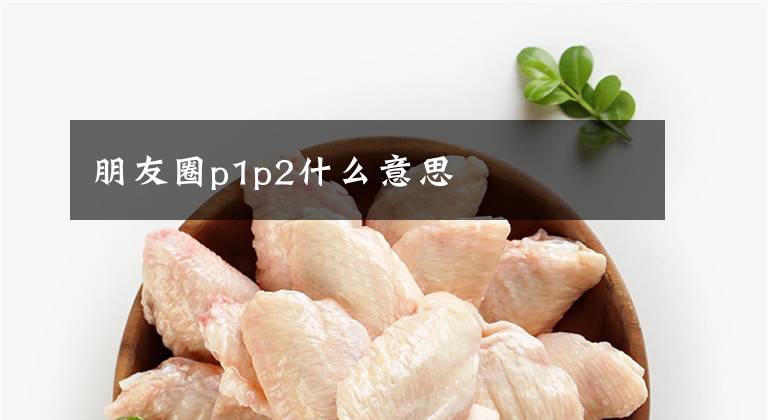 朋友圈p1p2什么意思文章配图