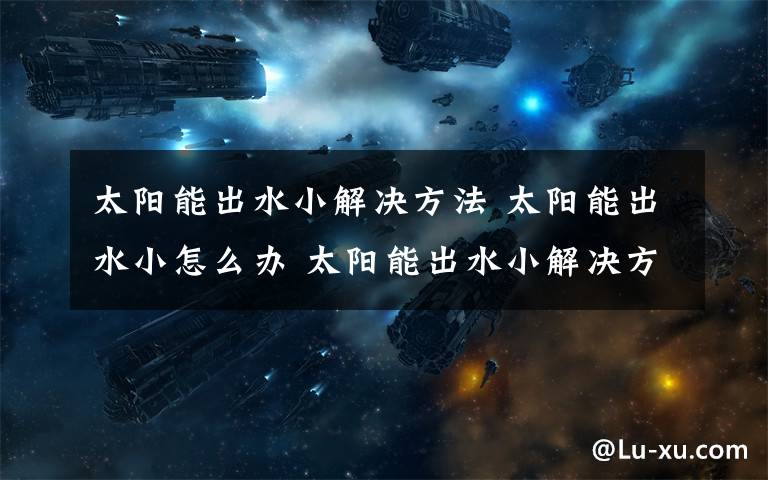 太阳能出水小解决方法 太阳能出水小怎么办 太阳能出水小解决方法文章配图