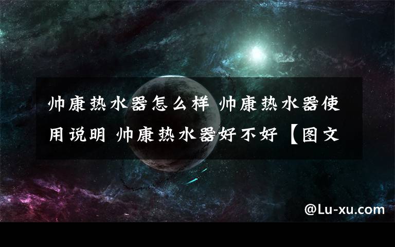帅康热水器怎么样 帅康热水器使用说明 帅康热水器好不好【图文详解】文章配图
