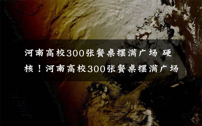 河南高校300张餐桌摆满广场 硬核！河南高校300张餐桌摆满广场：开学后学生可选择室外就餐