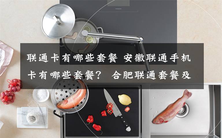 联通卡有哪些套餐 安徽联通手机卡有哪些套餐？ 合肥联通套餐及资费标准一览文章配图