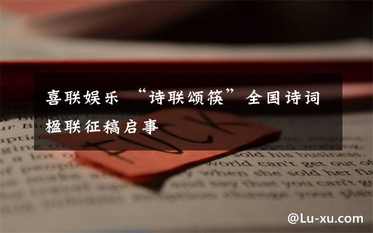 喜联娱乐 “诗联颂筷”全国诗词楹联征稿启事文章配图