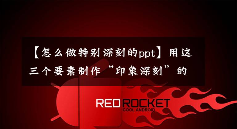 【怎么做特别深刻的ppt】用这三个要素制作“印象深刻”的PPT！文章配图