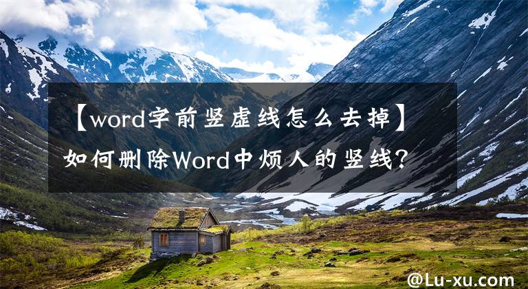 【word字前竖虚线怎么去掉】如何删除Word中烦人的竖线？读完这篇文章就够了文章配图