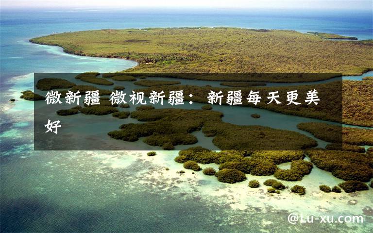 微新疆 微视新疆：新疆每天更美好文章配图