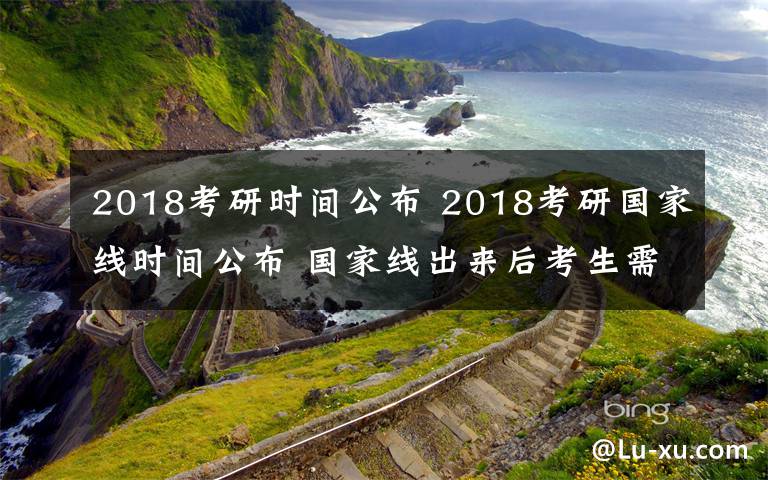 2018考研时间公布 2018考研国家线时间公布 国家线出来后考生需要关注什么文章配图