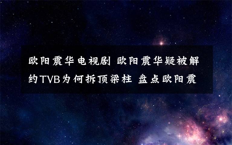 欧阳震华电视剧 欧阳震华疑被解约TVB为何拆顶梁柱 盘点欧阳震华主演电视剧