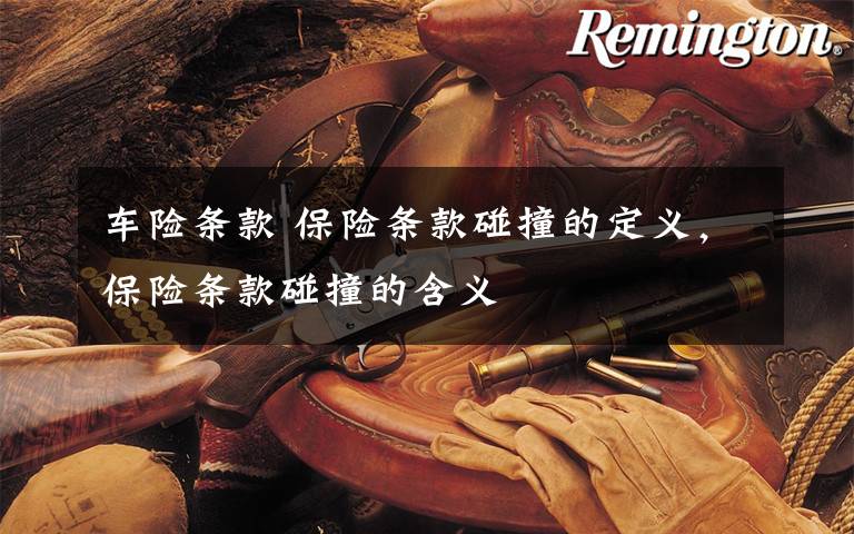 车险条款 保险条款碰撞的定义，保险条款碰撞的含义文章配图