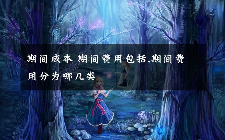 期间成本 期间费用包括,期间费用分为哪几类文章配图