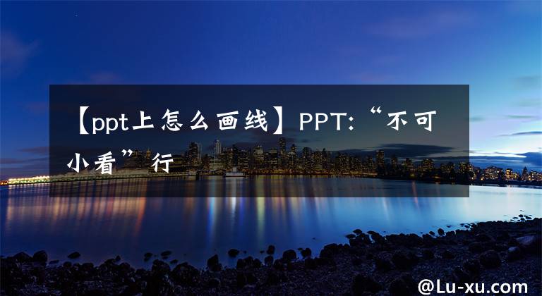 【ppt上怎么画线】PPT:“不可小看”行文章配图