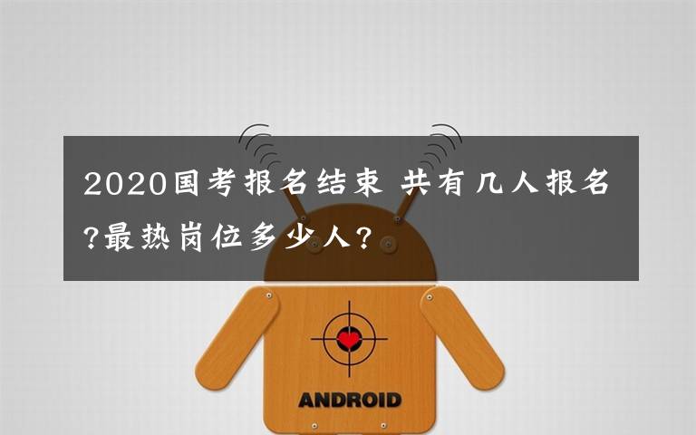2020国考报名结束 共有几人报名?最热岗位多少人?文章配图