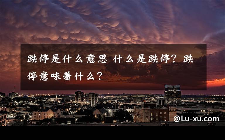 跌停是什么意思 什么是跌停？跌停意味着什么？文章配图