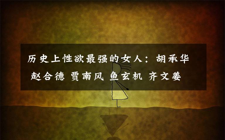 历史上性欲最强的女人：胡承华 赵合德 贾南风 鱼玄机 齐文姜文章配图
