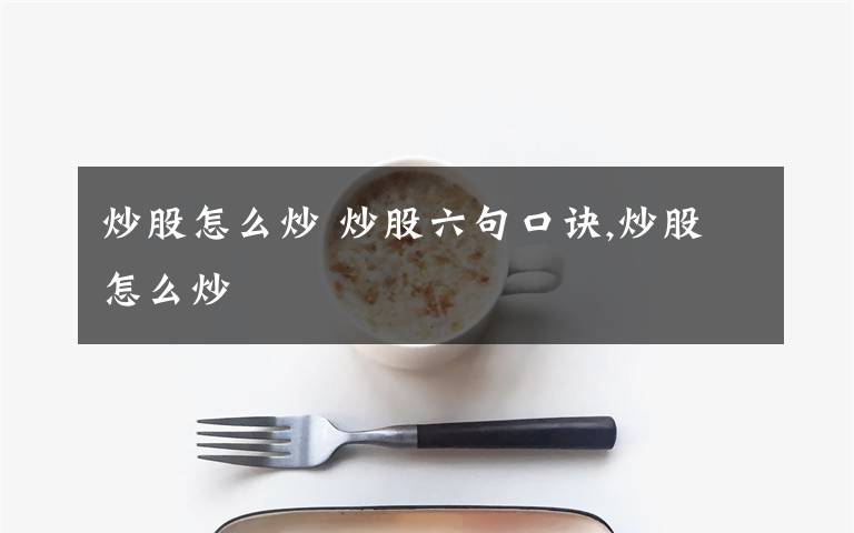 炒股怎么炒 炒股六句口诀,炒股怎么炒文章配图