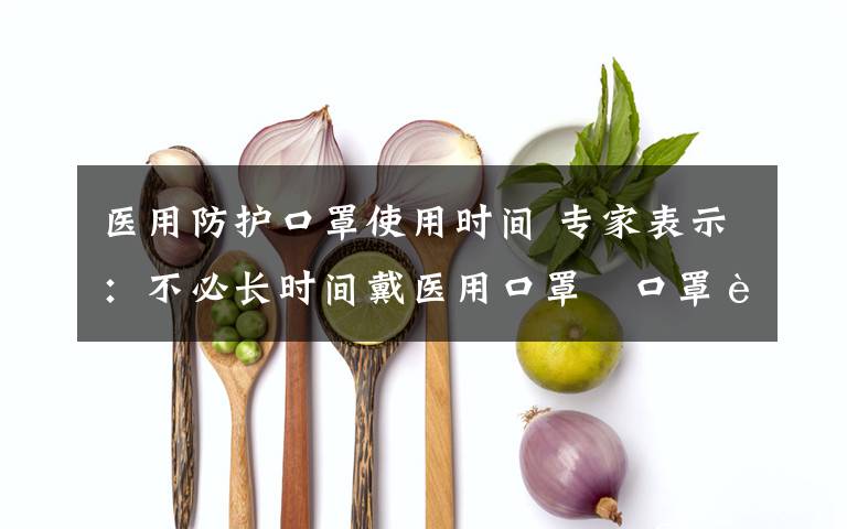 医用防护口罩使用时间 专家表示：不必长时间戴医用口罩 口罩能用多长时间没有明确规定