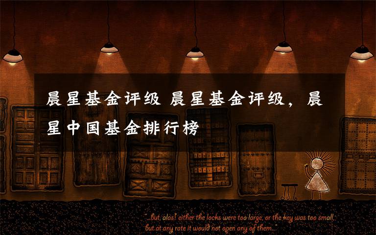 晨星基金评级 晨星基金评级，晨星中国基金排行榜文章配图