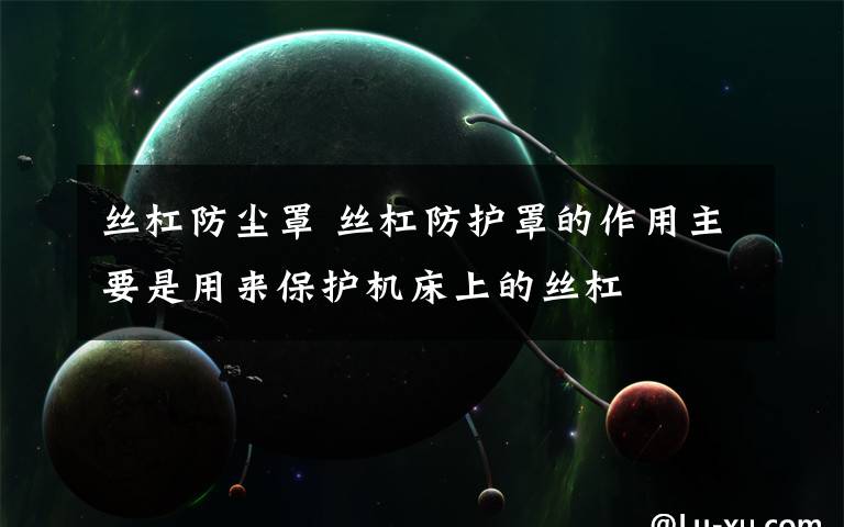 丝杠防尘罩 丝杠防护罩的作用主要是用来保护机床上的丝杠文章配图