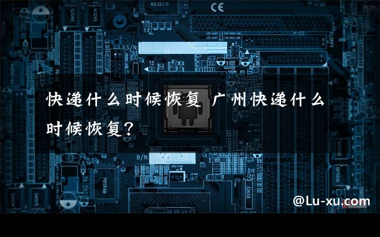 快递什么时候恢复 广州快递什么时候恢复？文章配图