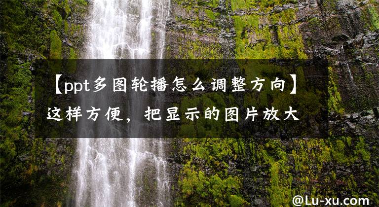 【ppt多图轮播怎么调整方向】这样方便，把显示的图片放大一张，循环PPT。文章配图