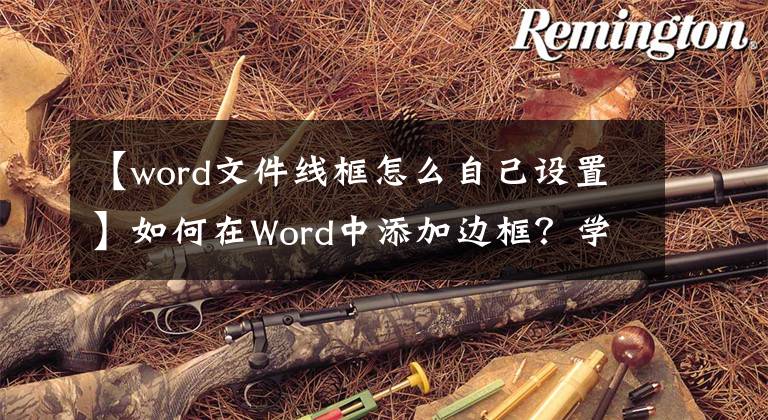 【word文件线框怎么自己设置】如何在Word中添加边框？学习这三种方法，为文字快速添加边框线文章配图