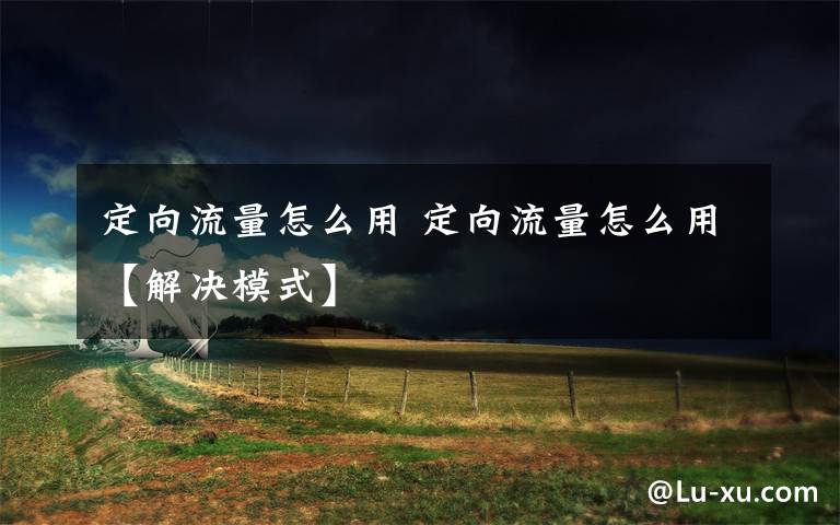 定向流量怎么用 定向流量怎么用【解决模式】文章配图