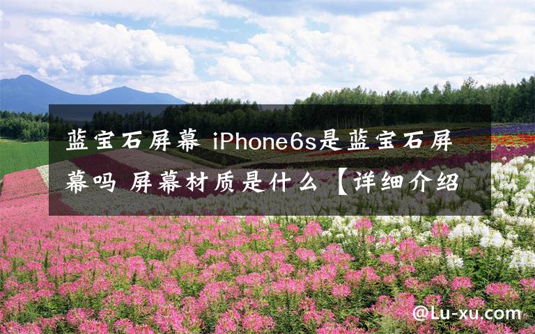 蓝宝石屏幕 iPhone6s是蓝宝石屏幕吗 屏幕材质是什么【详细介绍】文章配图