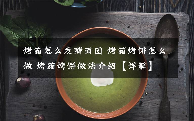烤箱怎么发酵面团 烤箱烤饼怎么做 烤箱烤饼做法介绍【详解】文章配图