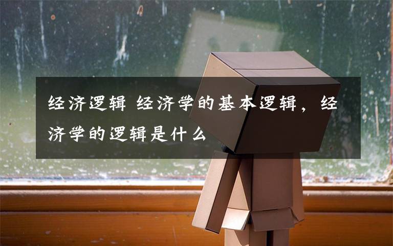 经济逻辑 经济学的基本逻辑，经济学的逻辑是什么文章配图