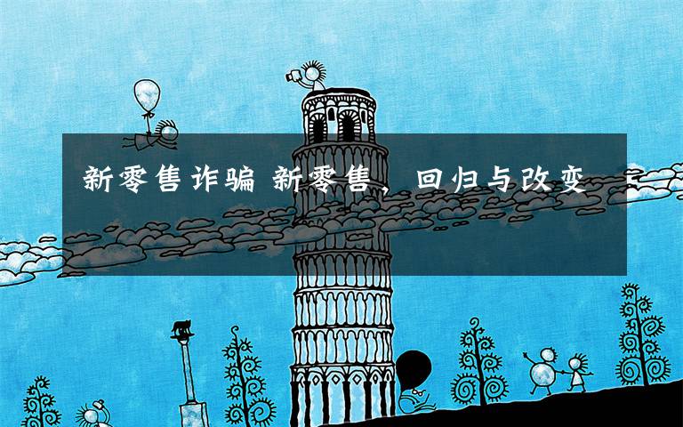 新零售诈骗 新零售，回归与改变文章配图