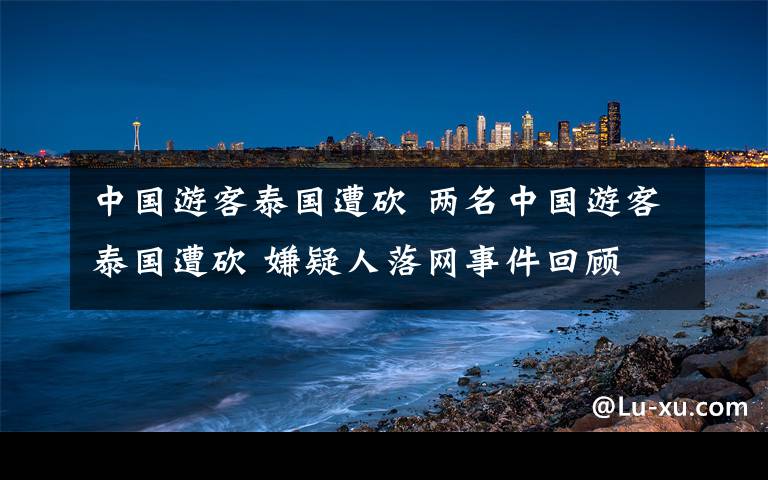 中国游客泰国遭砍 两名中国游客泰国遭砍 嫌疑人落网事件回顾