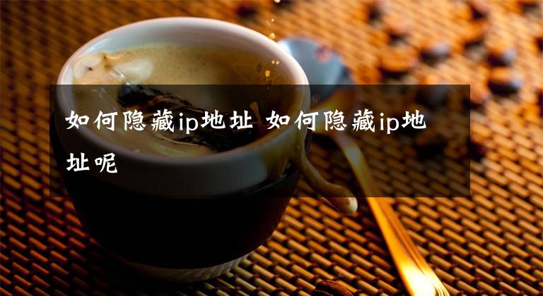 如何隐藏ip地址 如何隐藏ip地址呢文章配图