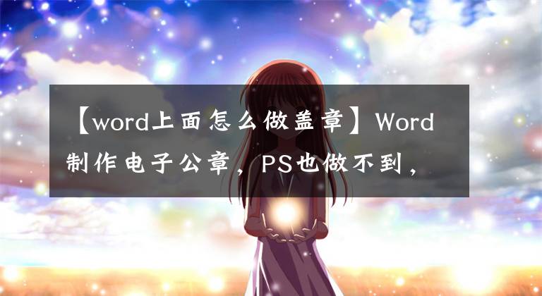 【word上面怎么做盖章】Word制作电子公章，PS也做不到，只要经过4个步骤就能轻松完成。文章配图